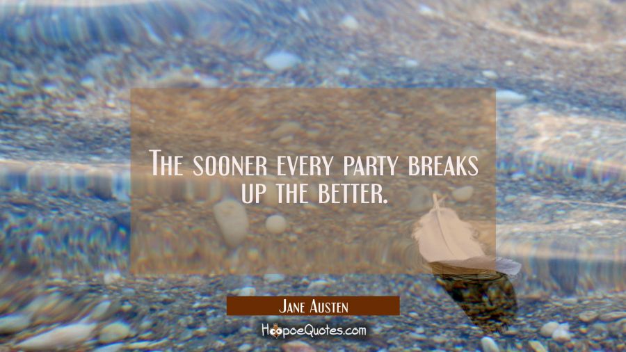 The sooner every party breaks up the better. Jane Austen Quotes