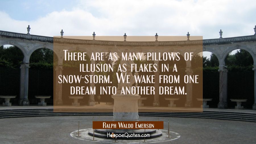 There are as many pillows of illusion as flakes in a snow-storm. We wake from one dream into anothe Ralph Waldo Emerson Quotes