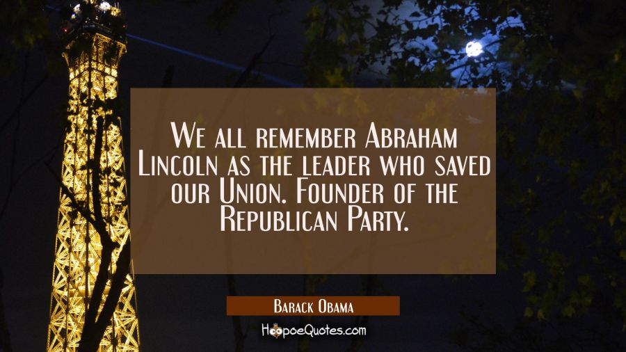 We all remember Abraham Lincoln as the leader who saved our Union. Founder of the Republican Party. Barack Obama Quotes