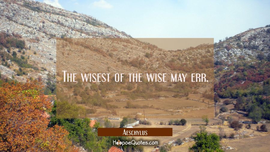 The wisest of the wise may err. Aeschylus Quotes