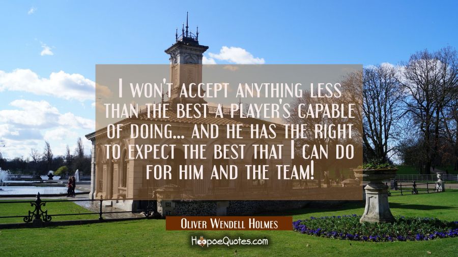 I won't accept anything less than the best a player's capable of doing... and he has the right to e Oliver Wendell Holmes Quotes