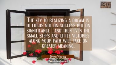 The key to realizing a dream is to focus not on success but on significance--and then even the small steps and little victories along your path will take on greater meaning. Oprah Winfrey Quotes