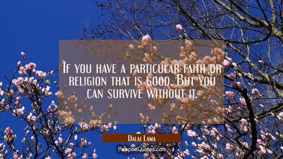 If you have a particular faith or religion that is good. But you can survive without it. Dalai Lama Quotes