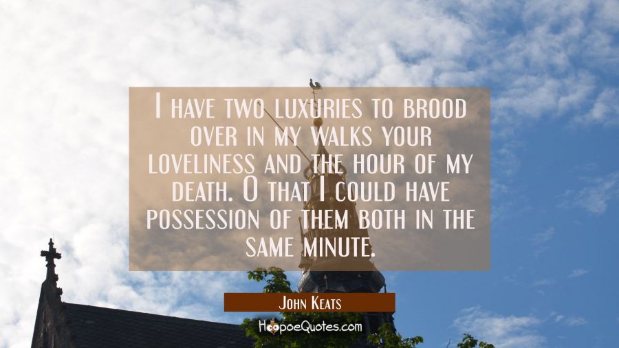I have two luxuries to brood over in my walks your loveliness and the hour of my death. O that I co John Keats Quotes