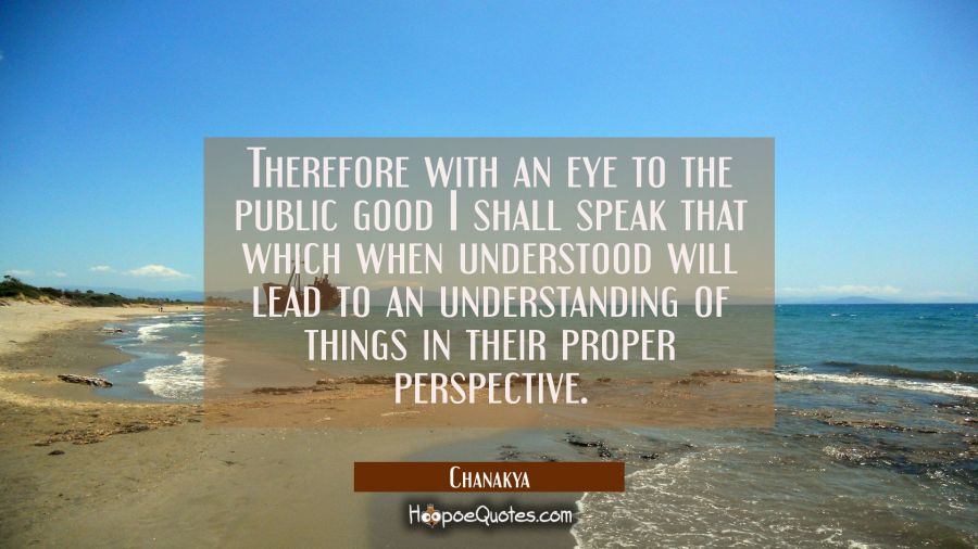 Therefore with an eye to the public good I shall speak that which when understood will lead to an u Chanakya Quotes