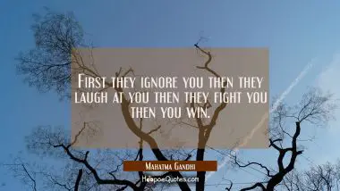 First they ignore you, then they laugh at you, then they fight you, then you win. Mahatma Gandhi Quotes