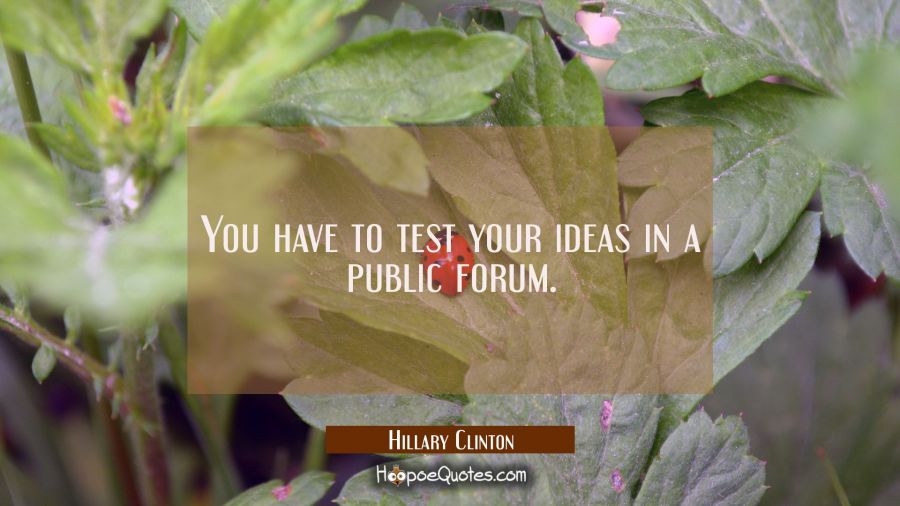 You have to test your ideas in a public forum. Hillary Clinton Quotes