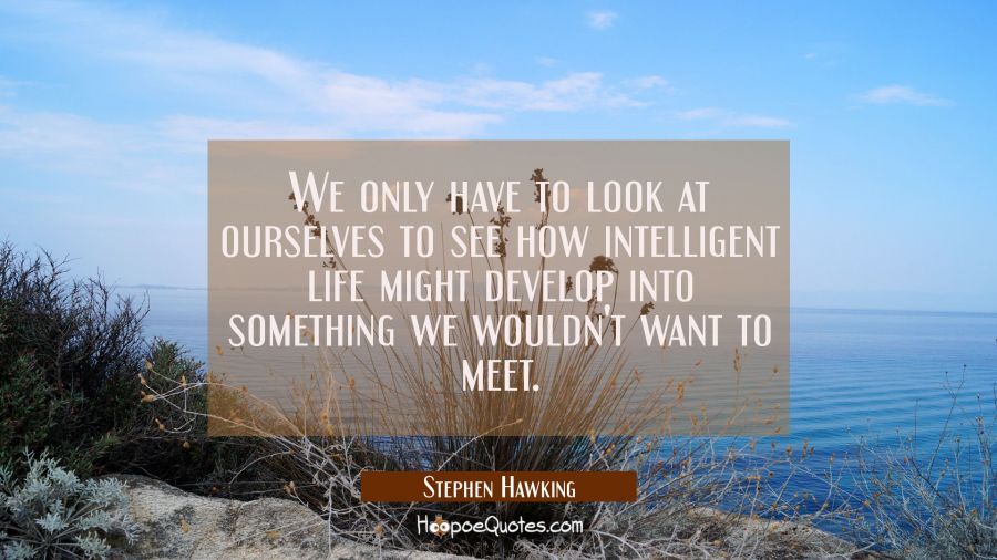 We only have to look at ourselves to see how intelligent life might develop into something we would Stephen Hawking Quotes