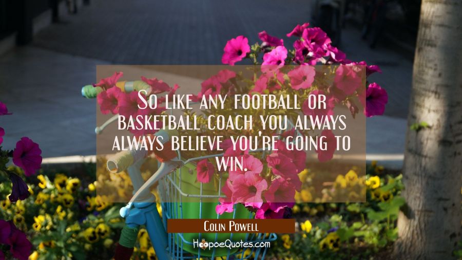 So like any football or basketball coach you always always believe you're going to win. Colin Powell Quotes