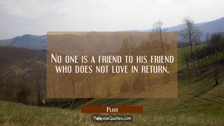 No one is a friend to his friend who does not love in return. Plato Quotes