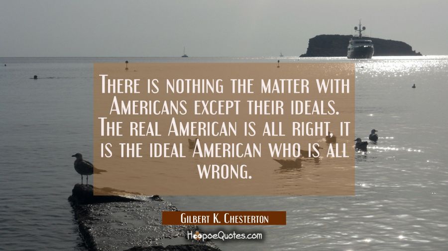 There is nothing the matter with Americans except their ideals. The real American is all right, it  Gilbert K. Chesterton Quotes