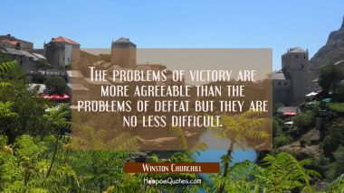 The problems of victory are more agreeable than the problems of defeat but they are no less difficu