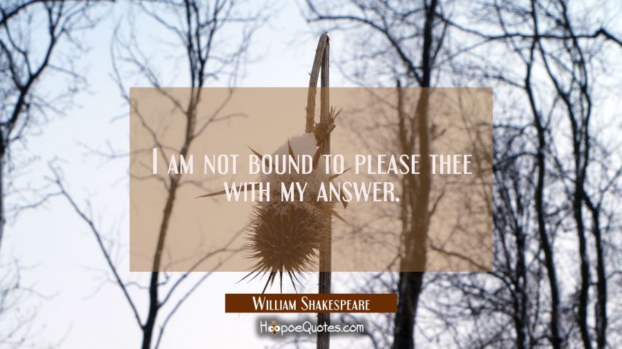 I am not bound to please thee with my answer. William Shakespeare Quotes