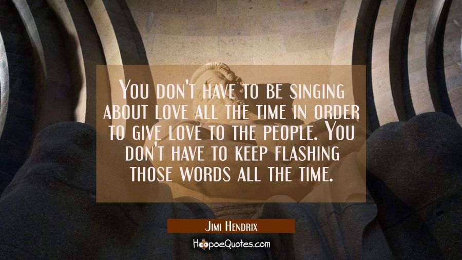 You don't have to be singing about love all the time in order to give love to the people. You don't Jimi Hendrix Quotes