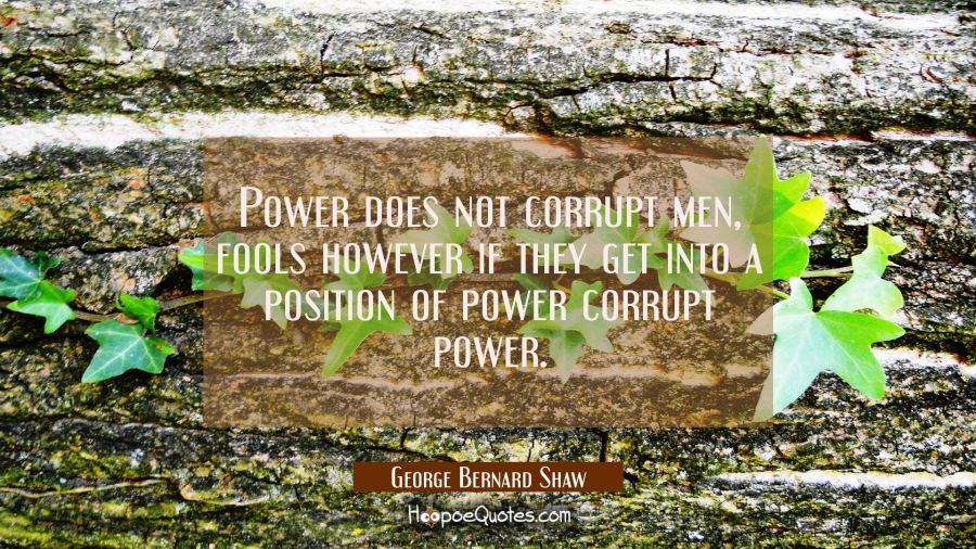 Power does not corrupt men, fools however if they get into a position of power corrupt power. George Bernard Shaw Quotes