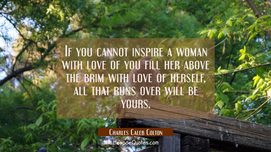 If you cannot inspire a woman with love of you fill her above the brim with love of herself, all th Charles Caleb Colton Quotes