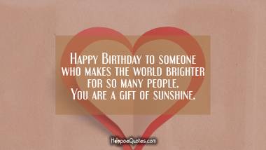 Happy Birthday to someone who makes the world brighter for so many people. You are a gift of sunshine. Birthday Quotes
