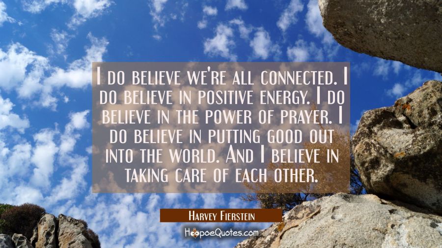 I do believe we're all connected. I do believe in positive energy. I do believe in the power of pra Harvey Fierstein Quotes