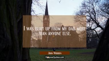 I was built up from my dad more than anyone else.
