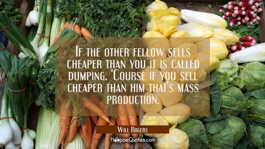 If the other fellow sells cheaper than you it is called dumping. 'Course if you sell cheaper than h Will Rogers Quotes