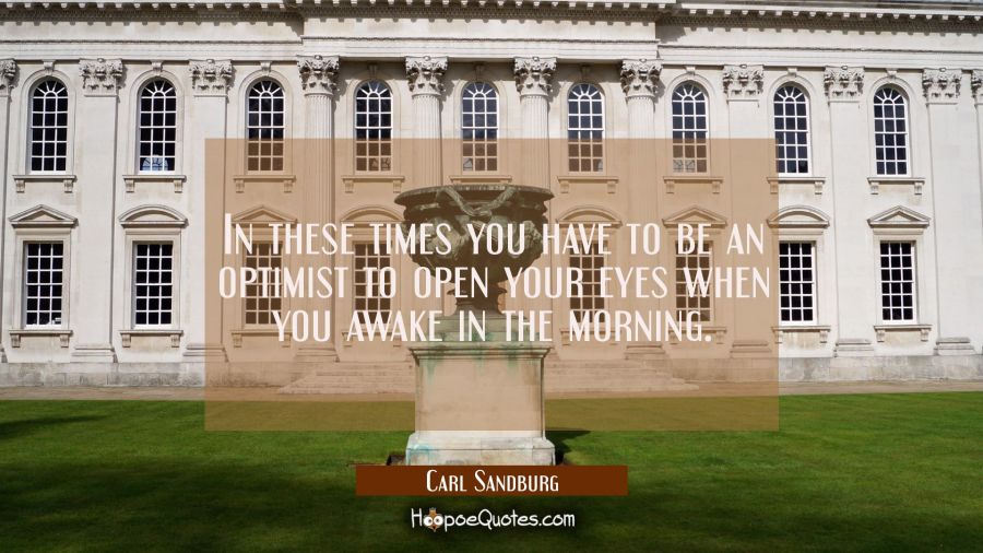 In these times you have to be an optimist to open your eyes when you awake in the morning. Carl Sandburg Quotes