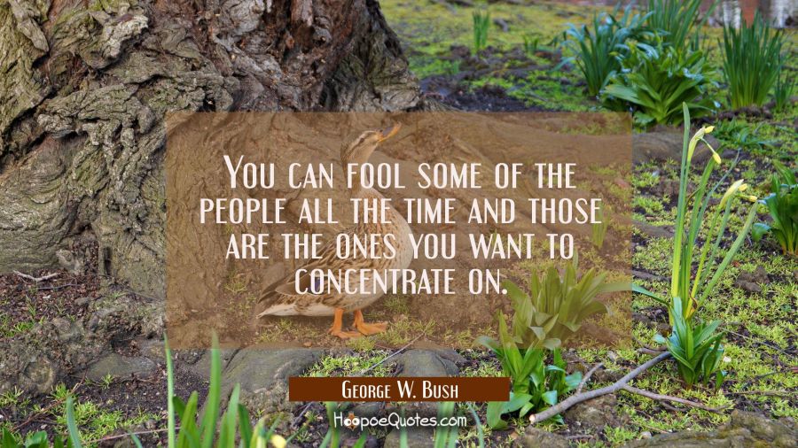 You can fool some of the people all the time and those are the ones you want to concentrate on. George W. Bush Quotes
