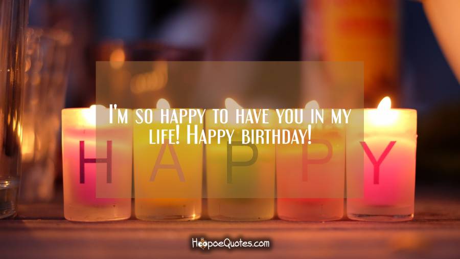 I'm so happy to have you in my life! Happy birthday!