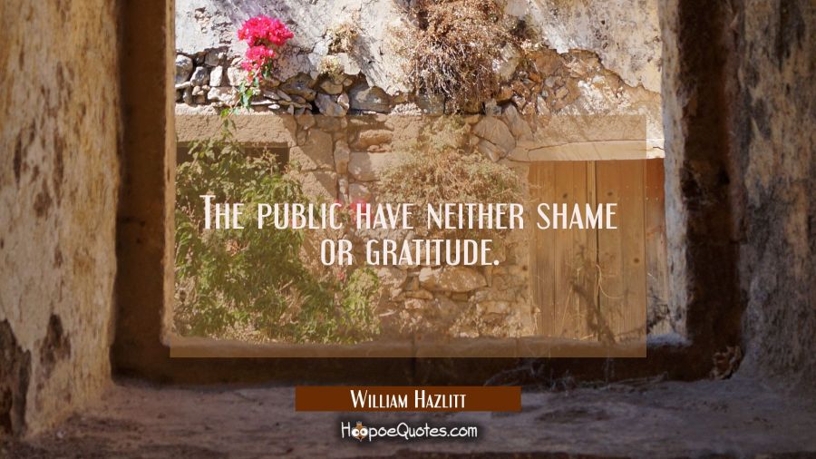 The public have neither shame or gratitude. William Hazlitt Quotes