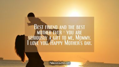 Best friends and the best mother ever - you are seriously a gift to me, Mommy. I love you. Happy Mother’s day. Mother's Day Quotes
