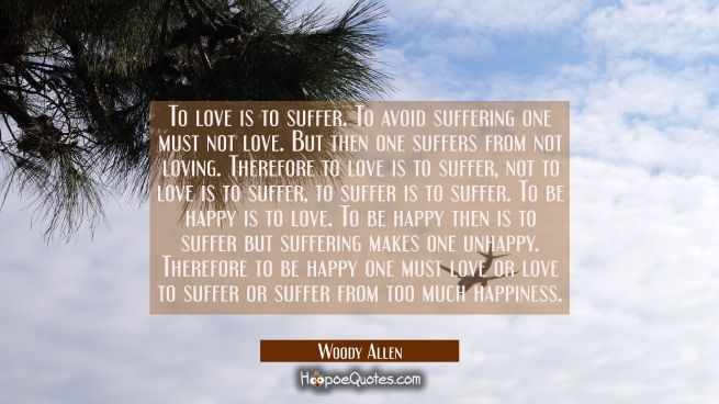 To love is to suffer. To avoid suffering one must not love. But then one suffers from not loving. T