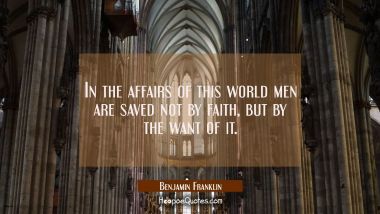 In the affairs of this world men are saved not by faith but by the want of it. Benjamin Franklin Quotes