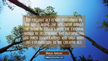 The creative act is not performed by the artist alone, the spectator brings the work in contact wit