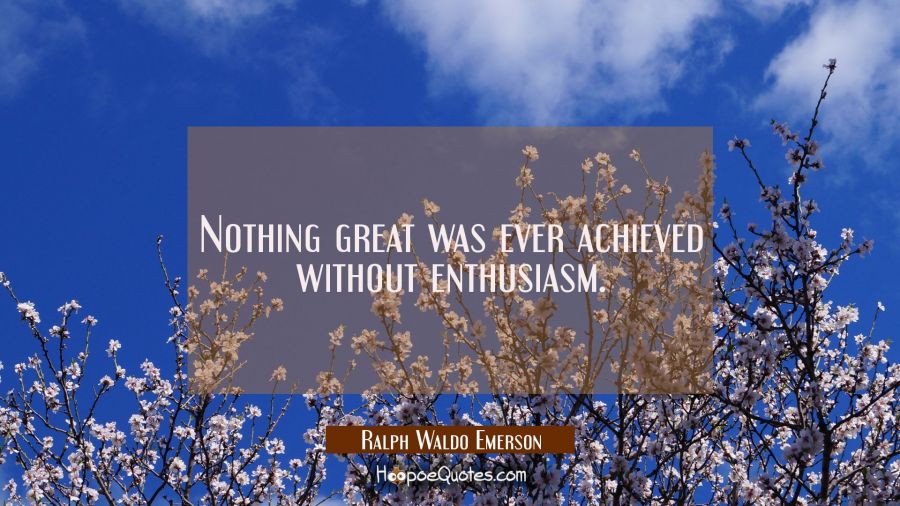 Nothing great was ever achieved without enthusiasm. Ralph Waldo Emerson Quotes