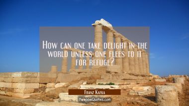 How can one take delight in the world unless one flees to it for refuge?