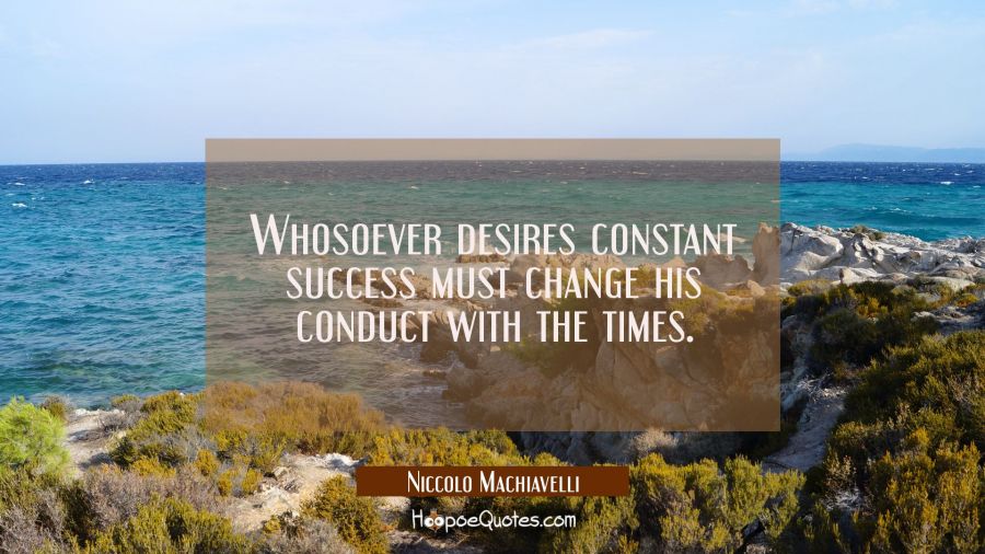 Whosoever desires constant success must change his conduct with the times. Niccolo Machiavelli Quotes