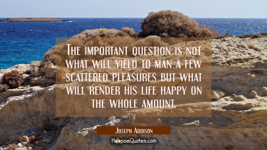The important question is not what will yield to man a few scattered pleasures but what will render Joseph Addison Quotes