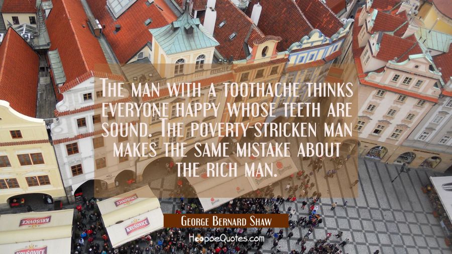 The man with a toothache thinks everyone happy whose teeth are sound. The poverty-stricken man make George Bernard Shaw Quotes