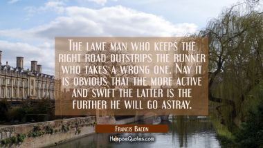 The lame man who keeps the right road outstrips the runner who takes a wrong one. Nay it is obvious