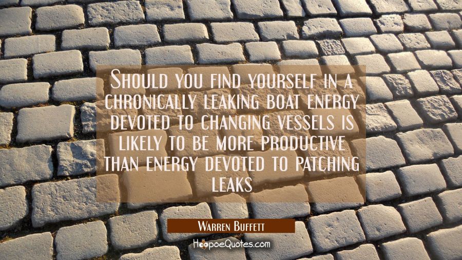 Should you find yourself in a chronically leaking boat energy devoted to changing vessels is likely Warren Buffett Quotes