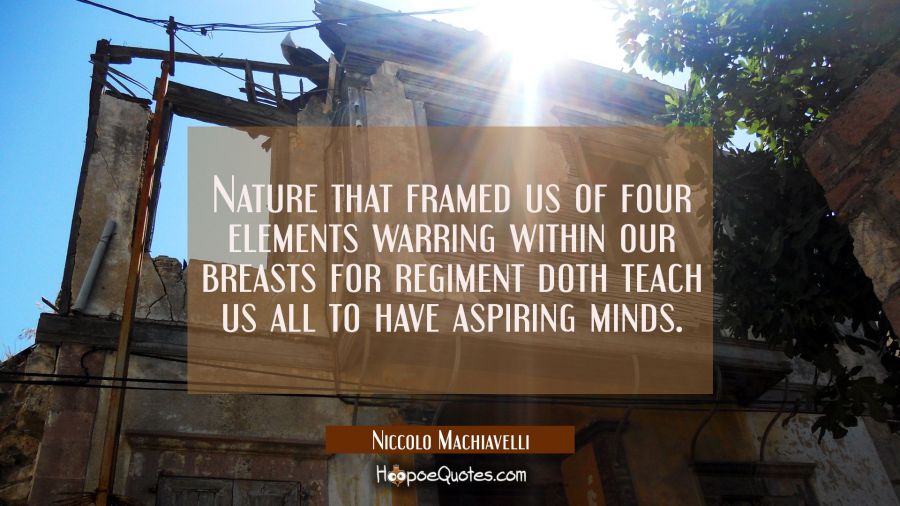 Nature that framed us of four elements warring within our breasts for regiment doth teach us all to Niccolo Machiavelli Quotes