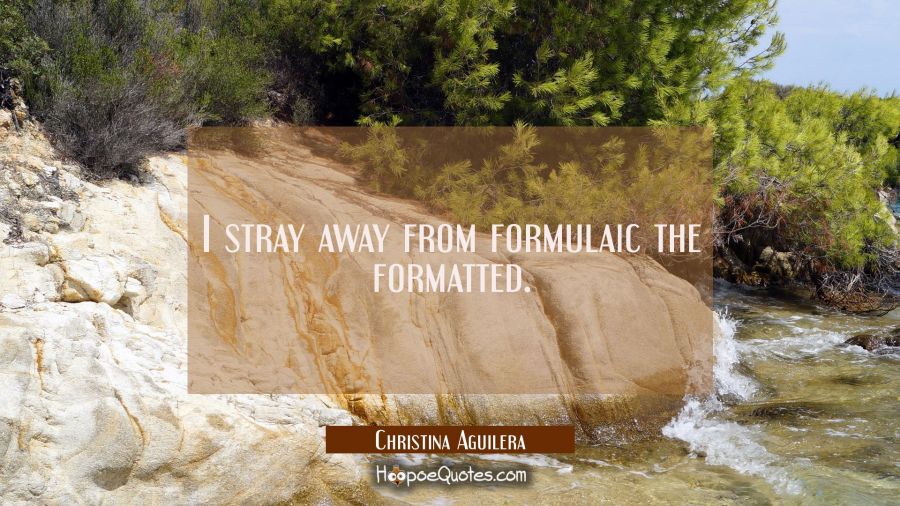 I stray away from formulaic the formatted. Christina Aguilera Quotes