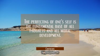 The perfecting of one&#039;s self is the fundamental base of all progress and all moral development. Confucius Quotes