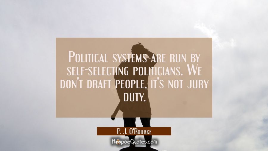 Political systems are run by self-selecting politicians. We don't draft people, it's not jury duty. P. J. O'Rourke Quotes