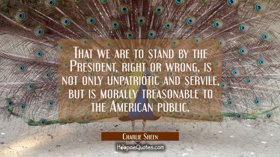 That we are to stand by the President right or wrong is not only unpatriotic and servile but is mor Charlie Sheen Quotes