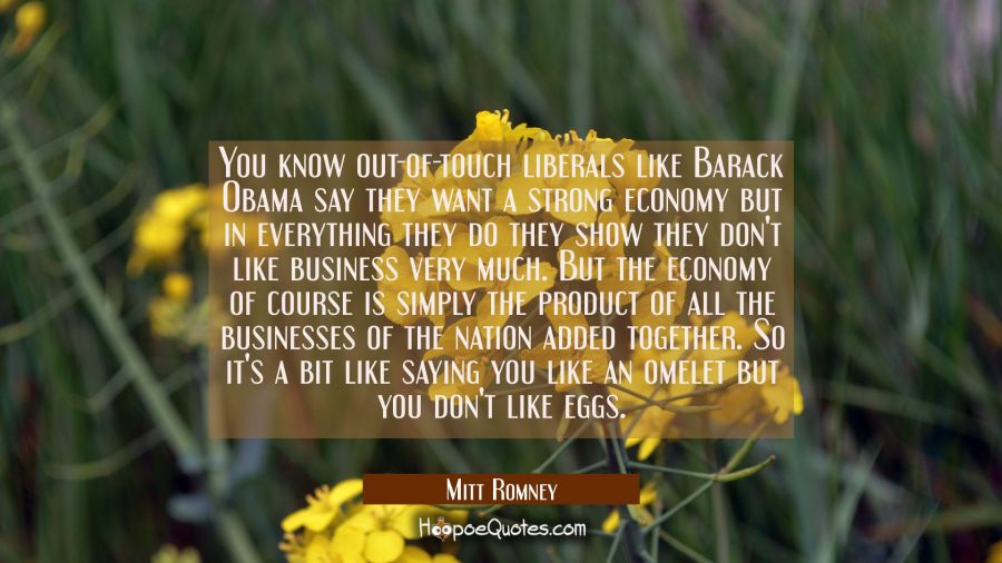 You know out-of-touch liberals like Barack Obama say they want a strong economy but in everything t Mitt Romney Quotes