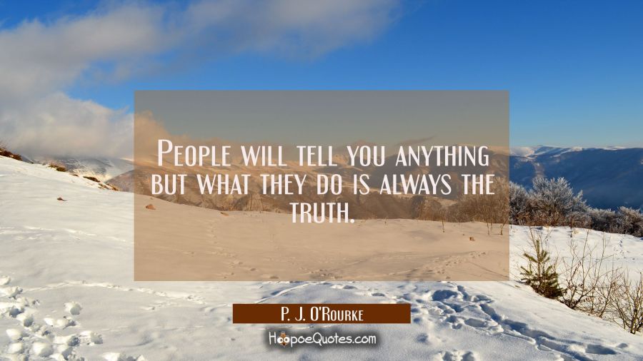 People will tell you anything but what they do is always the truth. P. J. O'Rourke Quotes
