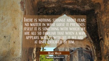 There is nothing strange about fear: no matter in what guise it presents itself it is something wit Henry Miller Quotes