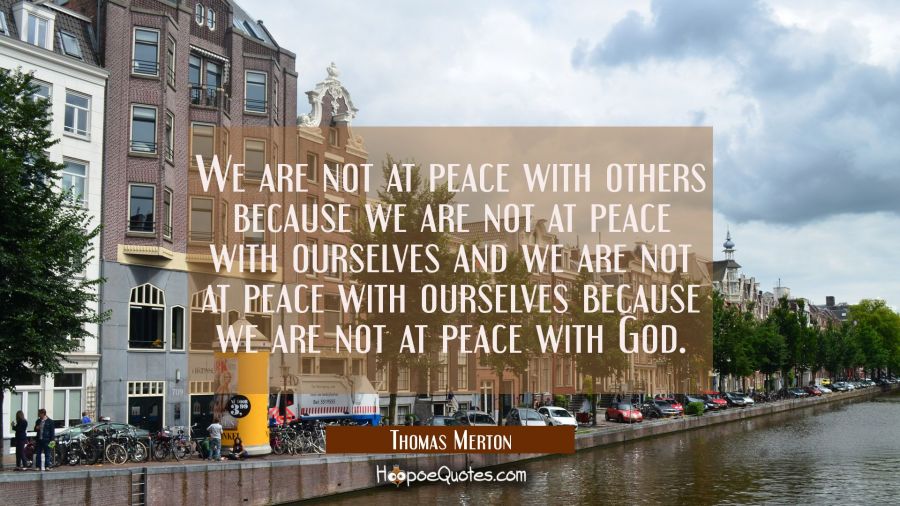 We are not at peace with others because we are not at peace with ourselves and we are not at peace  Thomas Merton Quotes