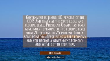 Government is taking 40 percent of the GDP. And that&#039;s at the state local and federal level. Presid