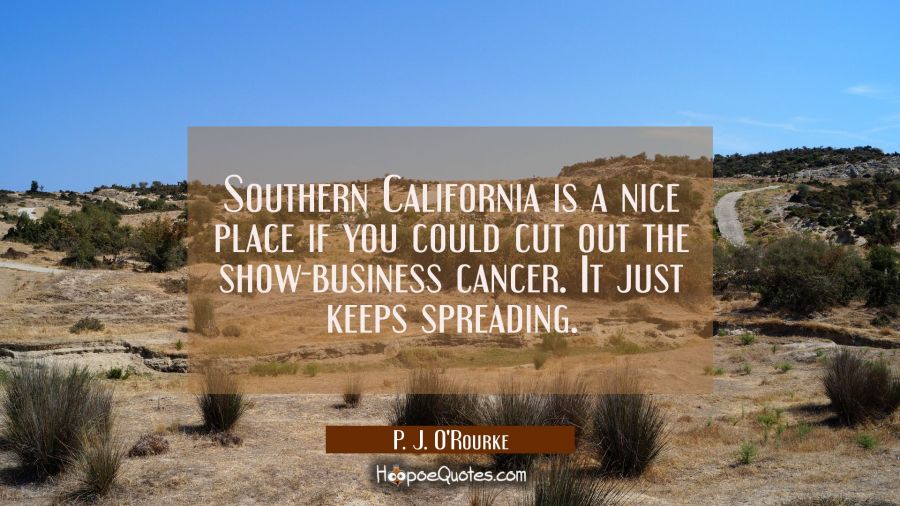 Southern California is a nice place if you could cut out the show-business cancer. It just keeps sp P. J. O'Rourke Quotes
